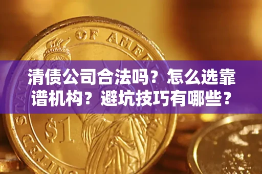武汉清债公司合法吗？怎么选靠谱机构？避坑技巧有哪些？