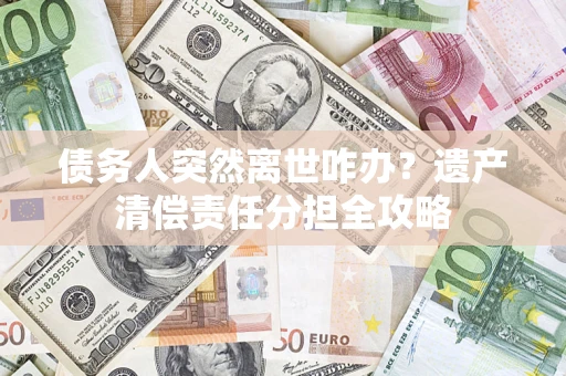 武汉债务人突然离世咋办？遗产清偿责任分担全攻略