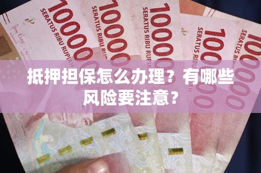 武汉抵押担保怎么办理？有哪些风险要注意？