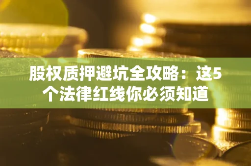 武汉股权质押避坑全攻略：这5个法律红线你必须知道