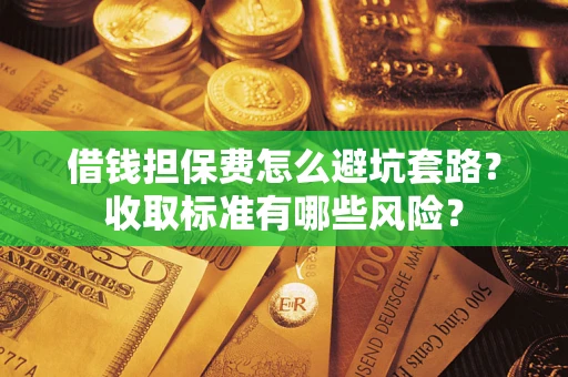 武汉借钱担保费怎么避坑套路?收取标准有哪些风险? 武汉借钱担保费怎么避坑套路?收取标准有哪些风险?