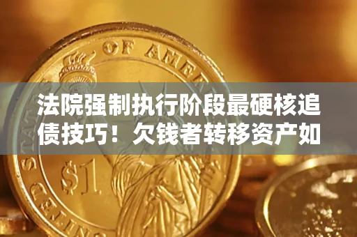 武汉法院强制执行阶段最硬核追债技巧！欠钱者转移资产如何破解？