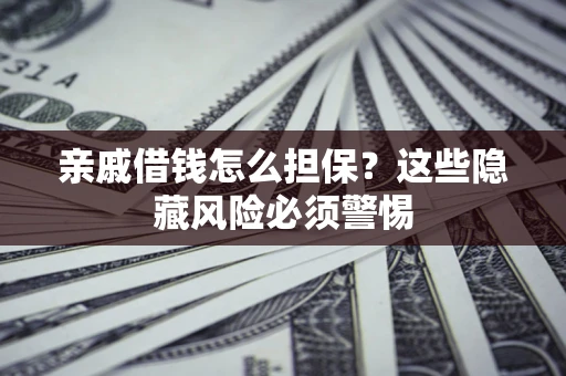 武汉亲戚借钱怎么担保？这些隐藏风险必须警惕