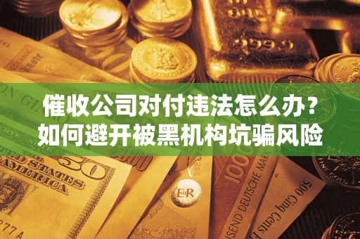 武汉催收公司对付违法怎么办？如何避开被黑机构坑骗风险