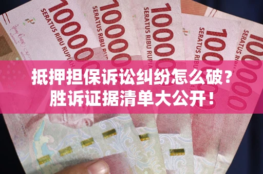 武汉抵押担保诉讼纠纷怎么破？胜诉证据清单大公开！