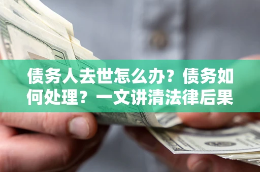 武汉债务人去世怎么办？债务如何处理？一文讲清法律后果