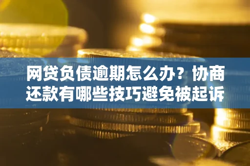 武汉网贷负债逾期怎么办？协商还款有哪些技巧避免被起诉？