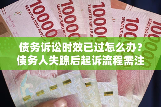武汉债务诉讼时效已过怎么办？债务人失踪后起诉流程需注意什么？