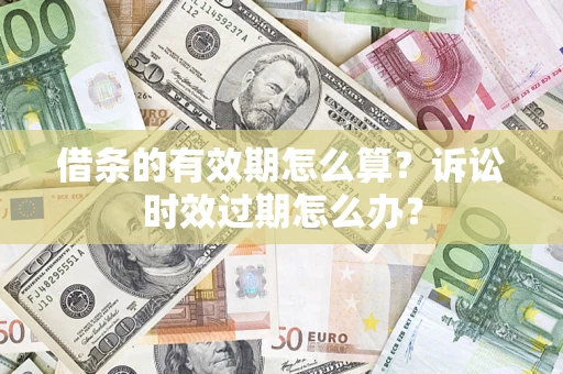 武汉借条的有效期怎么算？诉讼时效过期怎么办？