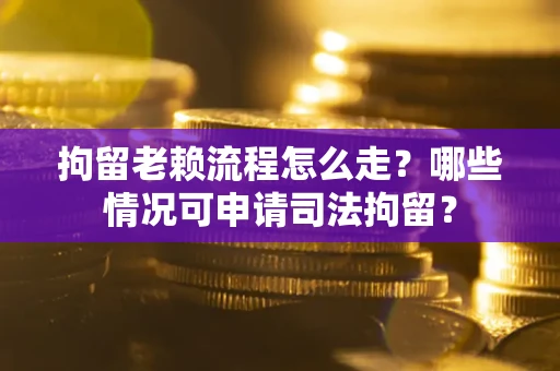 武汉拘留老赖流程怎么走?哪些情况可申请司法拘留? 武汉拘留老赖流程怎么走?哪些情况可申请司法拘留?