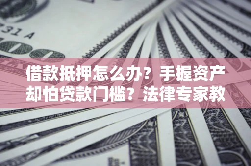 武汉借款抵押怎么办？手握资产却怕贷款门槛？法律专家教你办抵押不踩坑
