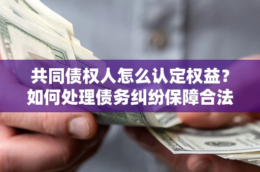 武汉共同债权人怎么认定权益？如何处理债务纠纷保障合法权益？