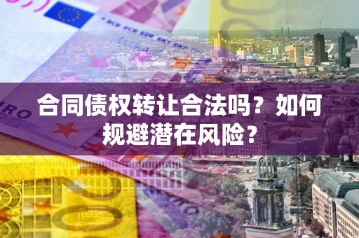 武汉合同债权转让合法吗?如何规避潜在风险? 武汉合同债权转让合法吗?如何规避潜在风险?