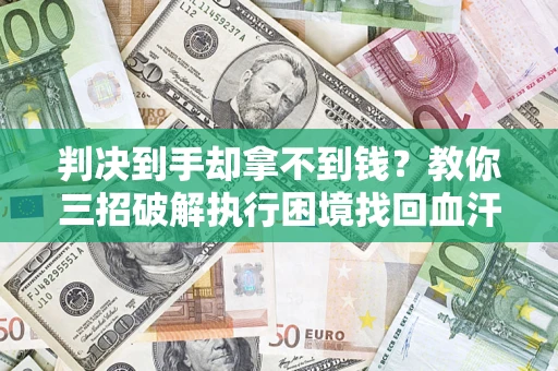 武汉判决到手却拿不到钱？教你三招破解执行困境找回血汗钱
