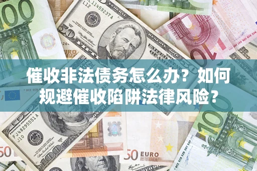 武汉催收非法债务怎么办？如何规避催收陷阱法律风险？