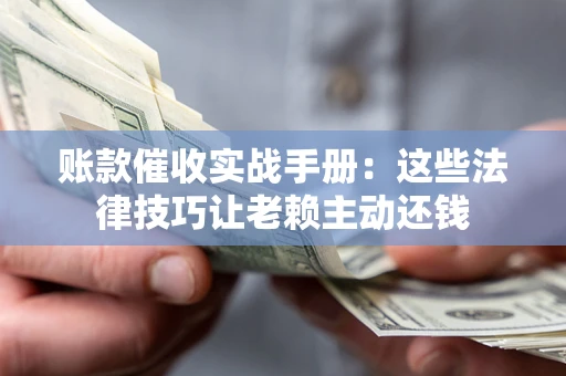 武汉账款催收实战手册：这些法律技巧让老赖主动还钱