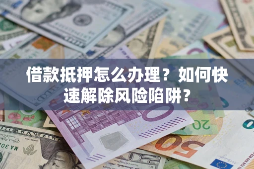 武汉借款抵押怎么办理？如何快速解除风险陷阱？