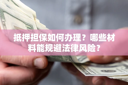 武汉抵押担保如何办理？哪些材料能规避法律风险？