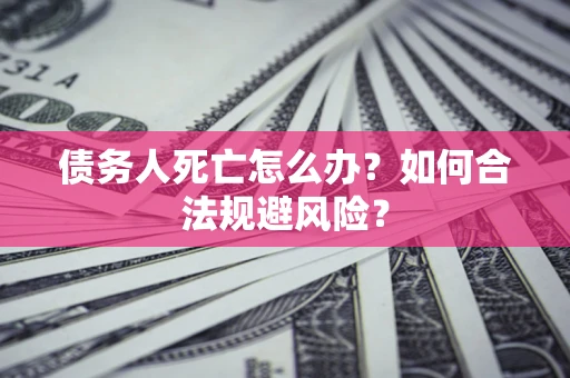 武汉债务人死亡怎么办？如何合法规避风险？
