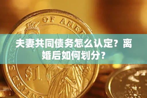 武汉夫妻共同债务怎么认定？离婚后如何划分？
