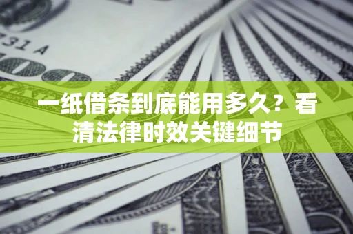 武汉一纸借条到底能用多久？看清法律时效关键细节
