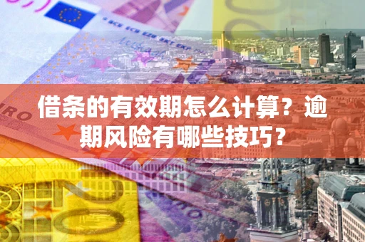武汉借条的有效期怎么计算？逾期风险有哪些技巧？