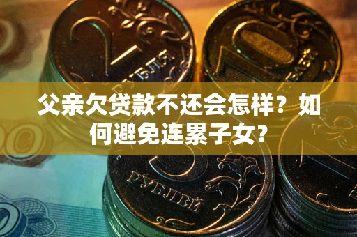 武汉父亲欠贷款不还会怎样？如何避免连累子女？