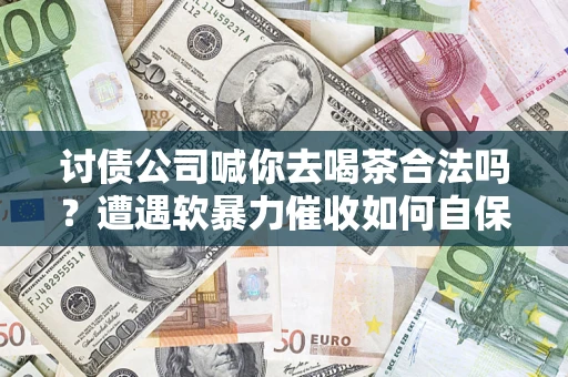 武汉讨债公司喊你去喝茶合法吗？遭遇软暴力催收如何自保？