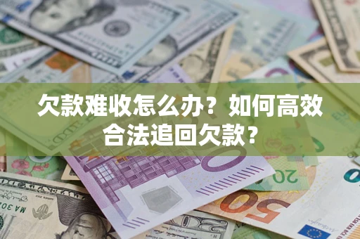 武汉欠款难收怎么办？如何高效合法追回欠款？
