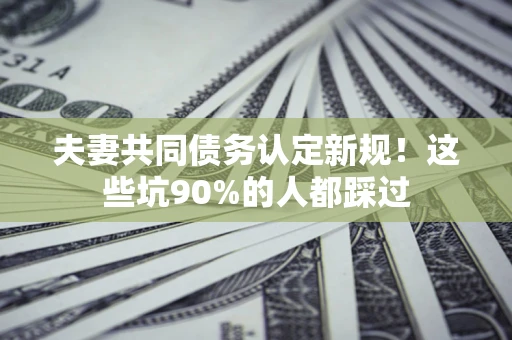 武汉夫妻共同债务认定新规！这些坑90%的人都踩过