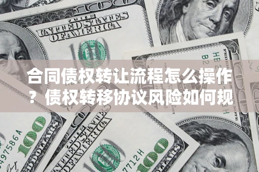 武汉合同债权转让流程怎么操作？债权转移协议风险如何规避？