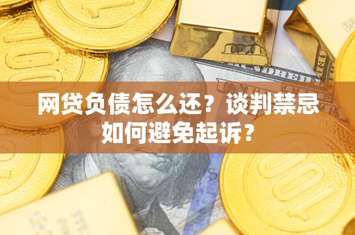 武汉网贷负债怎么还？谈判禁忌如何避免起诉？