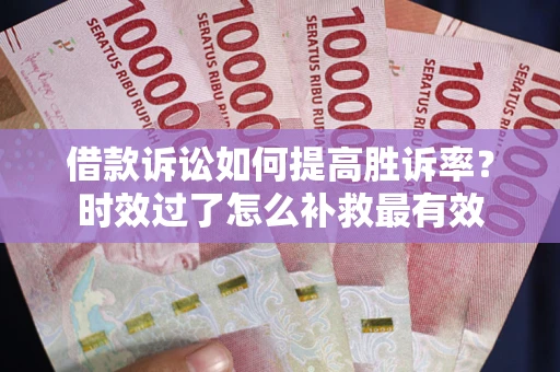 武汉借款诉讼如何提高胜诉率？时效过了怎么补救最有效