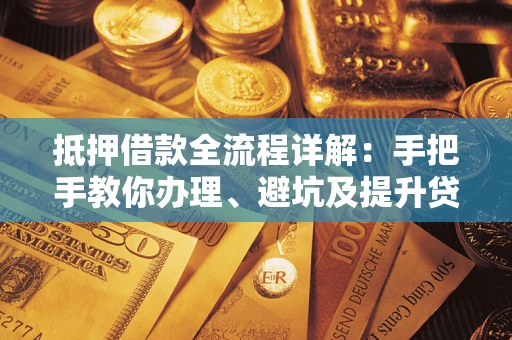 武汉抵押借款全流程详解：手把手教你办理、避坑及提升贷款额度