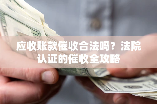 武汉应收账款催收合法吗？法院认证的催收全攻略