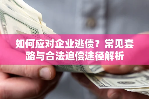 武汉如何应对企业逃债？常见套路与合法追偿途径解析