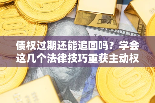 武汉债权过期还能追回吗？学会这几个法律技巧重获主动权