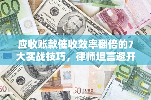 武汉应收账款催收效率翻倍的7大实战技巧，律师坦言避开这些法律雷区最关键