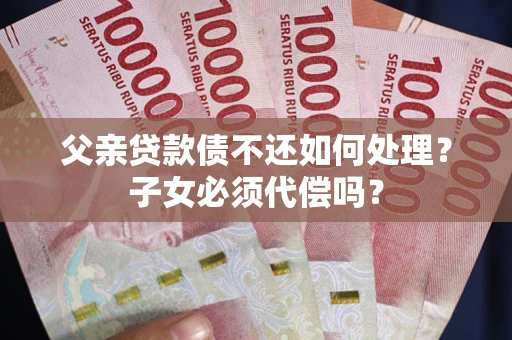 武汉父亲贷款债不还如何处理？子女必须代偿吗？