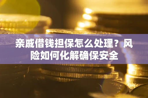 武汉亲戚借钱担保怎么处理？风险如何化解确保安全