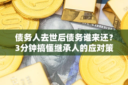 武汉债务人去世后债务谁来还？3分钟搞懂继承人的应对策略