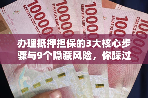 武汉办理抵押担保的3大核心步骤与9个隐藏风险，你踩过哪个坑？