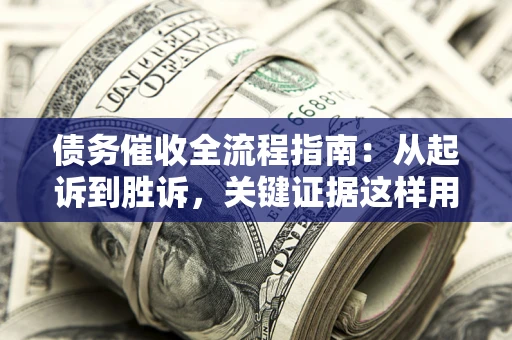 武汉债务催收全流程指南：从起诉到胜诉，关键证据这样用