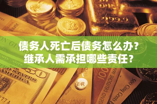 武汉债务人死亡后债务怎么办？继承人需承担哪些责任？
