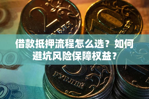 武汉借款抵押流程怎么选？如何避坑风险保障权益？