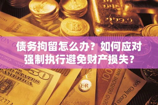 武汉债务拘留怎么办？如何应对强制执行避免财产损失？