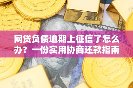 武汉网贷负债逾期上征信了怎么办？一份实用协商还款指南请收好