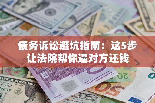 武汉债务诉讼避坑指南：这5步让法院帮你逼对方还钱