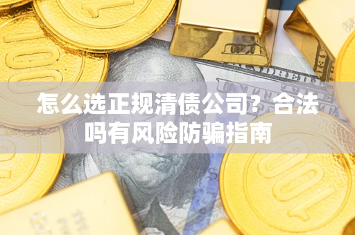 武汉怎么选正规清债公司？合法吗有风险防骗指南