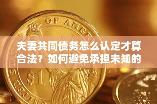 武汉夫妻共同债务怎么认定才算合法？如何避免承担未知的债务风险？